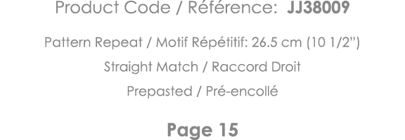 Product Code   Référence: JJ38009 Pattern Repeat   Motif Répétitif: 26 5 cm (10 1 2 ) Straight Match   Raccord Droit    