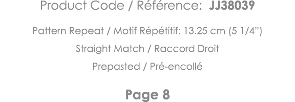 Product Code   Référence: JJ38039 Pattern Repeat   Motif Répétitif: 13 25 cm (5 1 4 ) Straight Match   Raccord Droit    