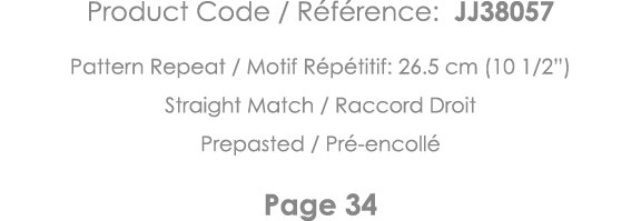 Product Code   Référence: JJ38057 Pattern Repeat   Motif Répétitif: 26 5 cm (10 1 2 ) Straight Match   Raccord Droit    