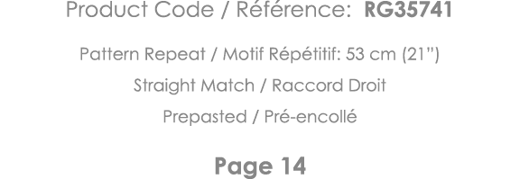 Product Code   Référence: RG35741 Pattern Repeat   Motif Répétitif: 53 cm (21 ) Straight Match   Raccord Droit Prepas   
