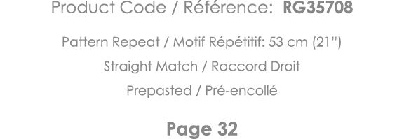 Product Code   Référence: RG35708 Pattern Repeat   Motif Répétitif: 53 cm (21 ) Straight Match   Raccord Droit Prepas   