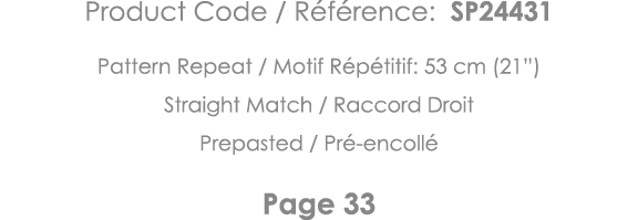 Product Code   Référence: SP24431 Pattern Repeat   Motif Répétitif: 53 cm (21 ) Straight Match   Raccord Droit Prepas   
