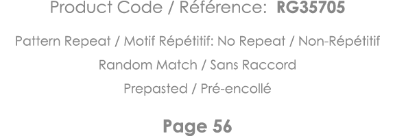 Product Code   Référence: RG35705 Pattern Repeat   Motif Répétitif: No Repeat   Non-Répétitif Random Match   Sans Rac   