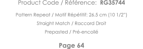 Product Code   Référence: RG35744 Pattern Repeat   Motif Répétitif: 26 5 cm (10 1 2 ) Straight Match   Raccord Droit    