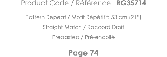 Product Code   Référence: RG35714 Pattern Repeat   Motif Répétitif: 53 cm (21 ) Straight Match   Raccord Droit Prepas   