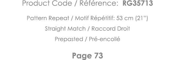 Product Code   Référence: RG35713 Pattern Repeat   Motif Répétitif: 53 cm (21 ) Straight Match   Raccord Droit Prepas   