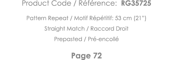 Product Code   Référence: RG35725 Pattern Repeat   Motif Répétitif: 53 cm (21 ) Straight Match   Raccord Droit Prepas   