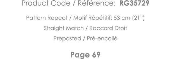 Product Code   Référence: RG35729 Pattern Repeat   Motif Répétitif: 53 cm (21 ) Straight Match   Raccord Droit Prepas   