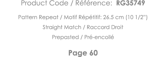 Product Code   Référence: RG35749 Pattern Repeat   Motif Répétitif: 26 5 cm (10 1 2 ) Straight Match   Raccord Droit    