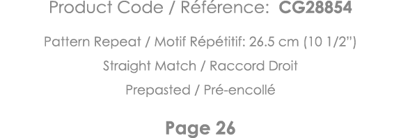 Product Code   Référence: CG28854 Pattern Repeat   Motif Répétitif: 26 5 cm (10 1 2 ) Straight Match   Raccord Droit    