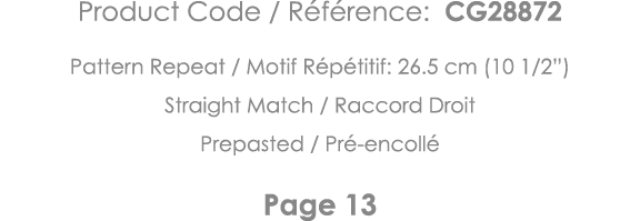 Product Code   Référence: CG28872 Pattern Repeat   Motif Répétitif: 26 5 cm (10 1 2 ) Straight Match   Raccord Droit    