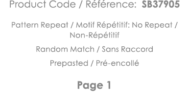 Product Code   Référence: SB37905 Pattern Repeat   Motif Répétitif: No Repeat   Non-Répétitif Random Match   Sans Rac   
