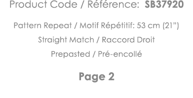 Product Code   Référence: SB37920 Pattern Repeat   Motif Répétitif: 53 cm (21 ) Straight Match   Raccord Droit Prepas   