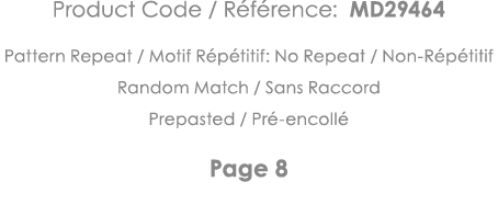 Product Code   Référence: MD29464 Pattern Repeat   Motif Répétitif: No Repeat   Non-Répétitif Random Match   Sans Rac   