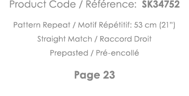 Product Code   Référence: SK34752 Pattern Repeat   Motif Répétitif: 53 cm (21 ) Straight Match   Raccord Droit Prepas   