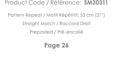 Product Code   Référence: SM30311 Pattern Repeat   Motif Répétitif: 53 cm (21 ) Straight Match   Raccord Droit Prepas   
