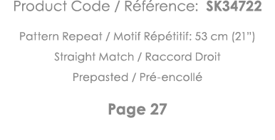 Product Code   Référence: SK34722 Pattern Repeat   Motif Répétitif: 53 cm (21 ) Straight Match   Raccord Droit Prepas   