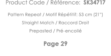 Product Code   Référence: SK34717 Pattern Repeat   Motif Répétitif: 53 cm (21 ) Straight Match   Raccord Droit Prepas   