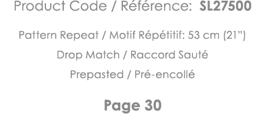 Product Code   Référence: SL27500 Pattern Repeat   Motif Répétitif: 53 cm (21 ) Drop Match   Raccord Sauté Prepasted    