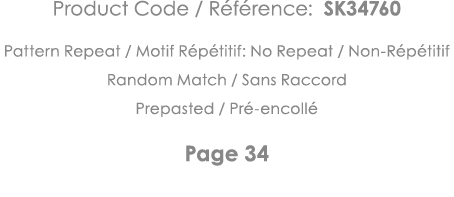 Product Code   Référence: SK34760 Pattern Repeat   Motif Répétitif: No Repeat   Non-Répétitif Random Match   Sans Rac   