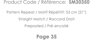 Product Code   Référence: SM30350 Pattern Repeat   Motif Répétitif: 53 cm (21 ) Straight Match   Raccord Droit Prepas   