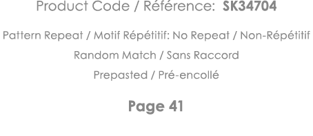 Product Code   Référence: SK34704 Pattern Repeat   Motif Répétitif: No Repeat   Non-Répétitif Random Match   Sans Rac   