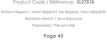 Product Code   Référence: SL27518 Pattern Repeat   Motif Répétitif: No Repeat   Non-Répétitif Random Match   Sans Rac   