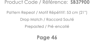 Product Code   Référence: SB37900 Pattern Repeat   Motif Répétitif: 53 cm (21 ) Drop Match   Raccord Sauté Prepasted    