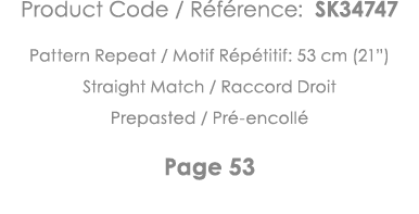 Product Code   Référence: SK34747 Pattern Repeat   Motif Répétitif: 53 cm (21 ) Straight Match   Raccord Droit Prepas   