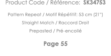 Product Code   Référence: SK34753 Pattern Repeat   Motif Répétitif: 53 cm (21 ) Straight Match   Raccord Droit Prepas   