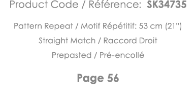 Product Code   Référence: SK34735 Pattern Repeat   Motif Répétitif: 53 cm (21 ) Straight Match   Raccord Droit Prepas   