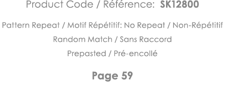 Product Code   Référence: SK12800 Pattern Repeat   Motif Répétitif: No Repeat   Non-Répétitif Random Match   Sans Rac   