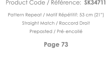 Product Code   Référence: SK34711 Pattern Repeat   Motif Répétitif: 53 cm (21 ) Straight Match   Raccord Droit Prepas   