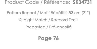 Product Code   Référence: SK34731 Pattern Repeat   Motif Répétitif: 53 cm (21 ) Straight Match   Raccord Droit Prepas   