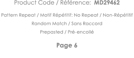 Product Code   Référence: MD29462 Pattern Repeat   Motif Répétitif: No Repeat   Non-Répétitif Random Match   Sans Rac   