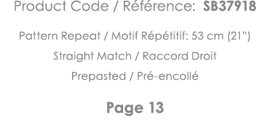 Product Code   Référence: SB37918 Pattern Repeat   Motif Répétitif: 53 cm (21 ) Straight Match   Raccord Droit Prepas   