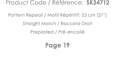 Product Code   Référence: SK34712 Pattern Repeat   Motif Répétitif: 53 cm (21 ) Straight Match   Raccord Droit Prepas   