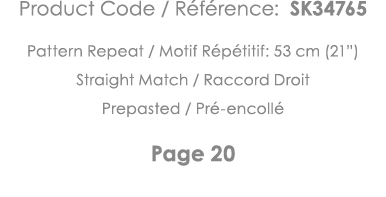 Product Code   Référence: SK34765 Pattern Repeat   Motif Répétitif: 53 cm (21 ) Straight Match   Raccord Droit Prepas   