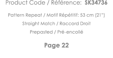 Product Code   Référence: SK34736 Pattern Repeat   Motif Répétitif: 53 cm (21 ) Straight Match   Raccord Droit Prepas   
