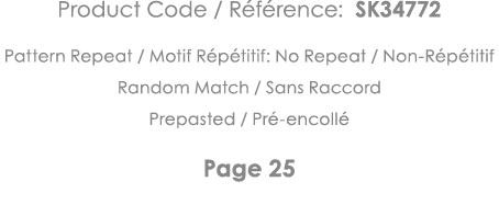 Product Code   Référence: SK34772 Pattern Repeat   Motif Répétitif: No Repeat   Non-Répétitif Random Match   Sans Rac   