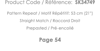 Product Code   Référence: SK34749 Pattern Repeat   Motif Répétitif: 53 cm (21 ) Straight Match   Raccord Droit Prepas   