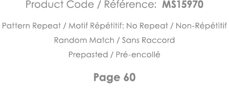 Product Code   Référence: MS15970 Pattern Repeat   Motif Répétitif: No Repeat   Non-Répétitif Random Match   Sans Rac   