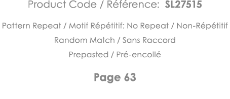 Product Code   Référence: SL27515 Pattern Repeat   Motif Répétitif: No Repeat   Non-Répétitif Random Match   Sans Rac   