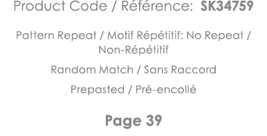 Product Code   Référence: SK34759 Pattern Repeat   Motif Répétitif: No Repeat   Non-Répétitif Random Match   Sans Rac   