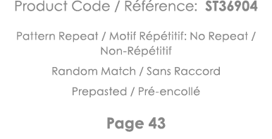 Product Code   Référence: ST36904 Pattern Repeat   Motif Répétitif: No Repeat   Non-Répétitif Random Match   Sans Rac   
