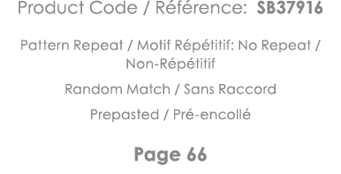 Product Code   Référence: SB37916 Pattern Repeat   Motif Répétitif: No Repeat   Non-Répétitif Random Match   Sans Rac   