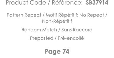 Product Code   Référence: SB37914 Pattern Repeat   Motif Répétitif: No Repeat   Non-Répétitif Random Match   Sans Rac   