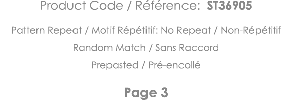 Product Code   Référence: ST36905 Pattern Repeat   Motif Répétitif: No Repeat   Non-Répétitif Random Match   Sans Rac   