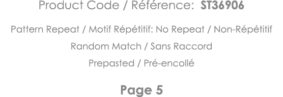 Product Code   Référence: ST36906 Pattern Repeat   Motif Répétitif: No Repeat   Non-Répétitif Random Match   Sans Rac   