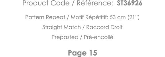 Product Code   Référence: ST36926 Pattern Repeat   Motif Répétitif: 53 cm (21 ) Straight Match   Raccord Droit Prepas   